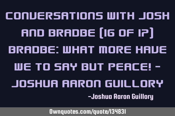 Conversations with Josh and Bradbe (16 of 17) Bradbe: What more have we to say but peace! - Joshua A