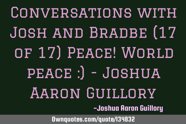 Conversations with Josh and Bradbe (17 of 17) Peace! World peace :) - Joshua Aaron G