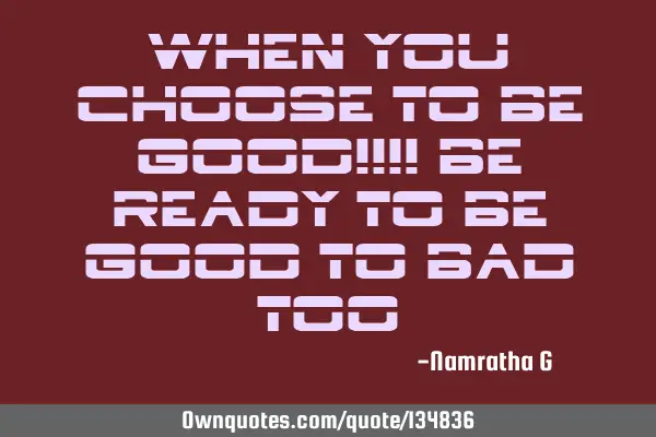 When you Choose to be Good!!!! Be ready to be Good to bad T