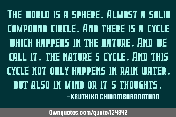 The world is a sphere.Almost a solid compound circle.And there is a cycle which happens in the