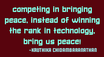 Competing in bringing peace,instead of winning the rank in technology,bring us Peace!