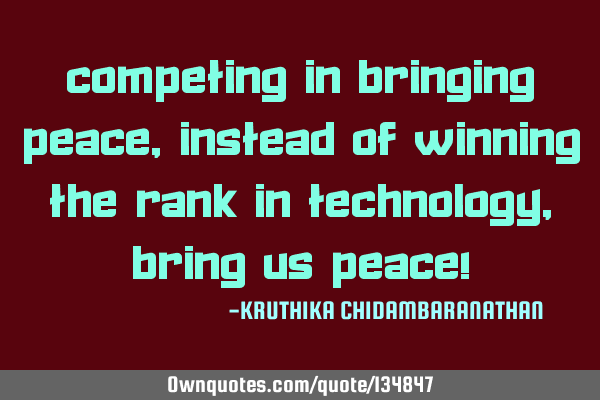 Competing in bringing peace,instead of winning the rank in technology,bring us Peace!