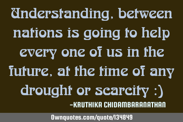 Understanding,between nations is going to help every one of us in the future,at the time of any