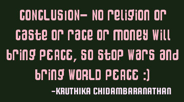 CONCLUSION- No religion or caste or race or money will bring PEACE,so stop wars and bring WORLD PEAC