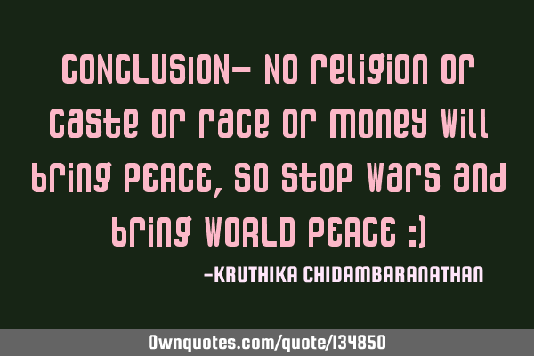 CONCLUSION- No religion or caste or race or money will bring PEACE,so stop wars and bring WORLD PEAC