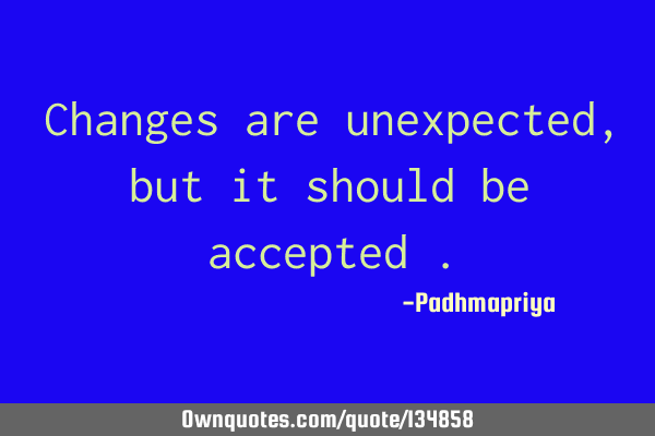 Changes are unexpected, but it should be accepted