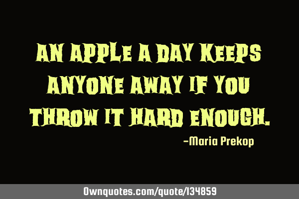 An apple a day keeps anyone away if you throw it hard