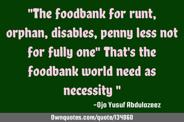 "The foodbank for runt,orphan, disables, penny less not for fully one" That