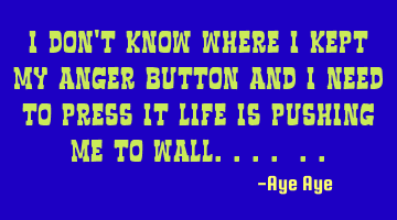I don't know where I kept my anger button and I need to press it life is pushing me to wall.... ..