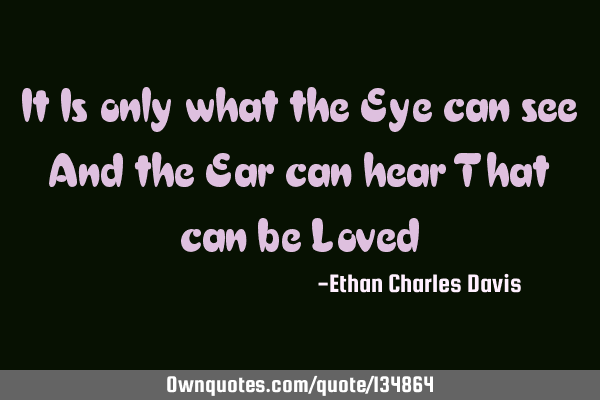It Is only what the Eye can see And the Ear can hear That can be L