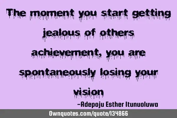The moment you start getting jealous of others achievement,you are spontaneously losing your
