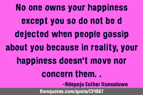 No one owns your happiness except you so do not be d dejected when people gossip about you because