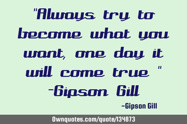 "Always try to become what you want, one day it will come true " -Gipson G