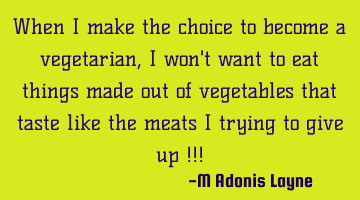 When I make the choice to become a vegetarian, I won't want to eat things made out of vegetables
