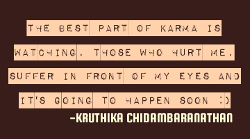 The best part of karma is watching,those who hurt me,suffer in front of my eyes and it's going to