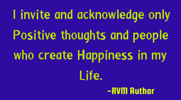 I invite and acknowledge only Positive thoughts and people who create Happiness in my Life.