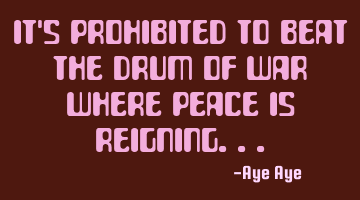 It's prohibited to beat the drum of war where peace is reigning...