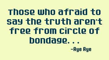 Those who afraid to say the truth aren't free from circle of bondage...