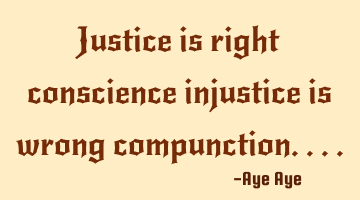 Justice is right conscience injustice is wrong compunction....