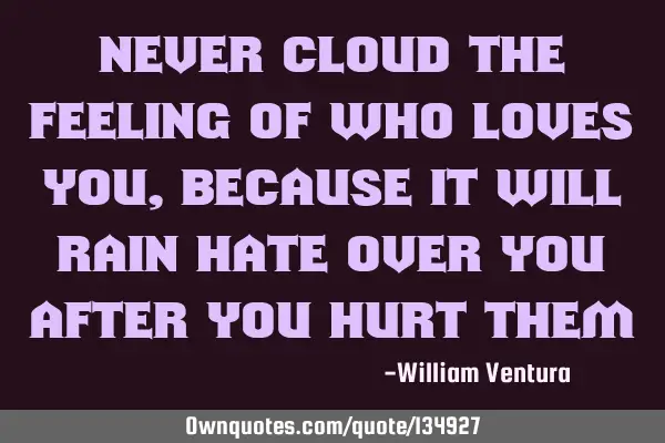 Never cloud the feeling of who loves you,because it will rain hate over you after you hurt