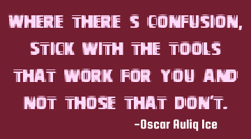 Where there’s confusion, Stick with the tools that work for you and not those that don't.