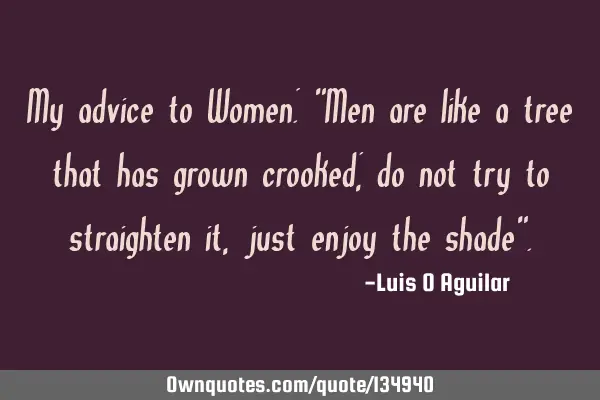 My advice to Women: "Men are like a tree that has grown crooked; do not try to straighten it, just