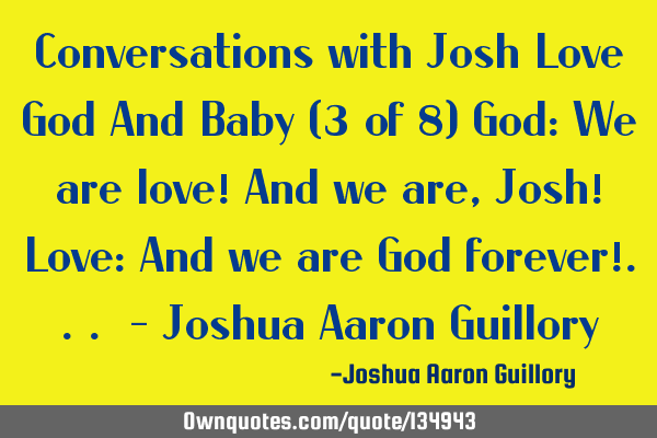 Conversations with Josh Love God And Baby (3 of 8) God: We are love! And we are, Josh! Love: And we