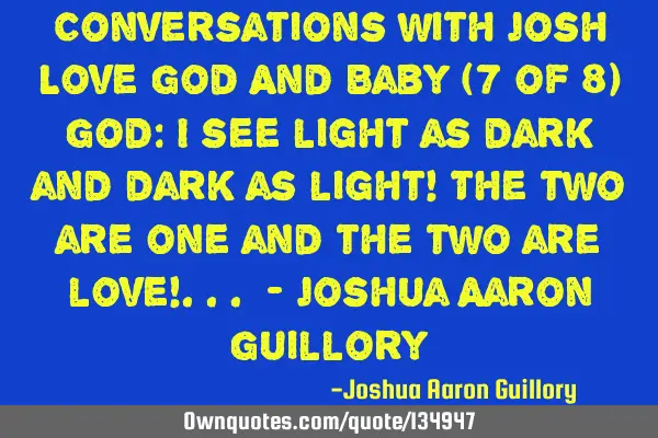Conversations with Josh Love God And Baby (7 of 8) God: I see light as dark and dark as light! The