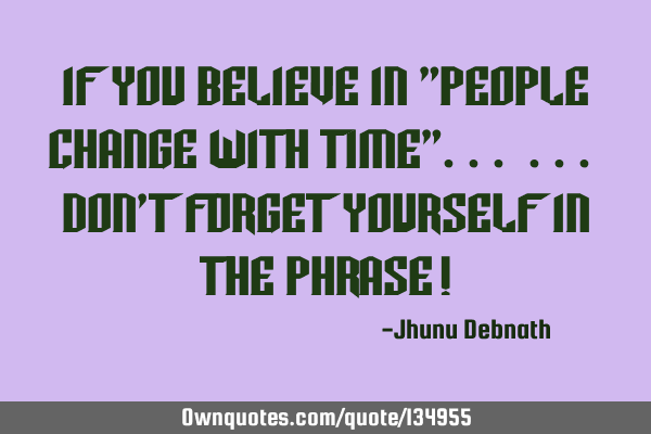 If you believe in "PEOPLE CHANGE WITH TIME"... ... Don