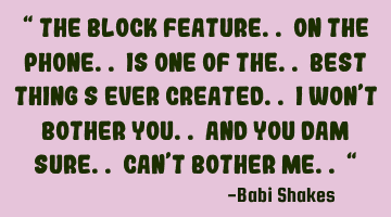 “ The block feature.. on the phone.. is one of the.. best thing s ever CREATED.. I won’t bother