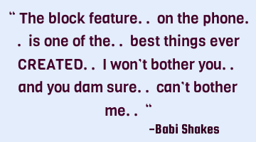 “ The block feature.. on the phone.. is one of the.. best things ever CREATED.. I won’t bother