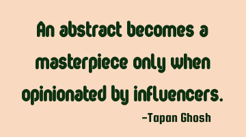 An abstract becomes a masterpiece only when opinionated by influencers.