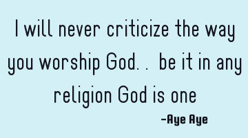 I will never criticize the way you worship God.. be it in any religion God is one