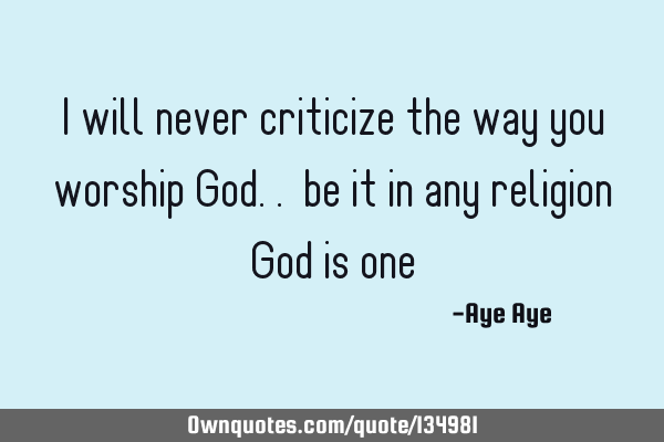 I will never criticize the way you worship God.. be it in any religion God is