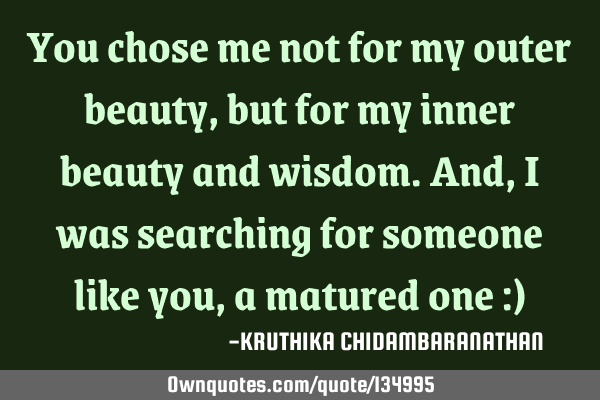 You chose me not for my outer beauty,but for my inner beauty and wisdom.And,I was searching for