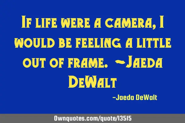 If life were a camera, i would be feeling a little out of frame. ~Jaeda DeW