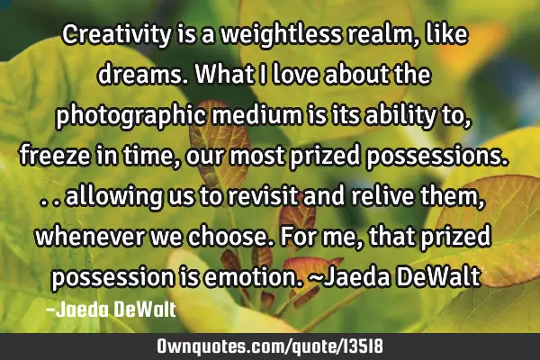 Creativity is a weightless realm, like dreams. What i love about the photographic medium is its