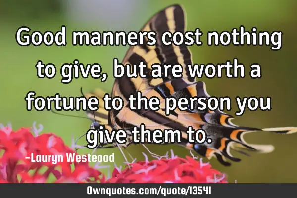 Good manners cost nothing to give, but are worth a fortune to the person you give them