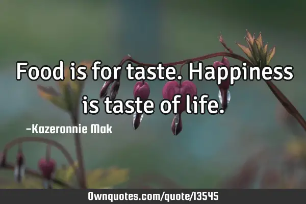 Food is for taste. Happiness is taste of