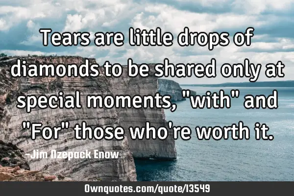 Tears are little drops of diamonds to be shared only at special moments, "with" and "For" those who