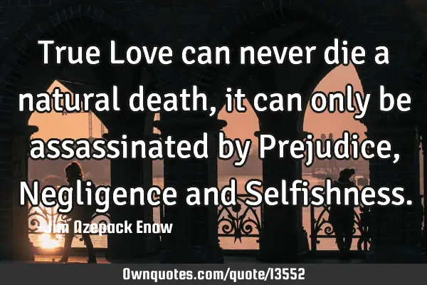 True Love can never die a natural death, it can only be assassinated by Prejudice, Negligence and S