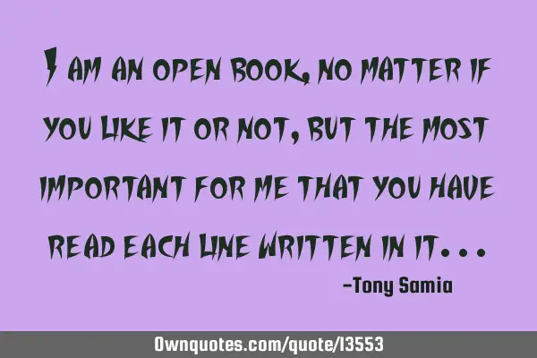 I am an open book, no matter if you like it or not, but the most important for me that you have