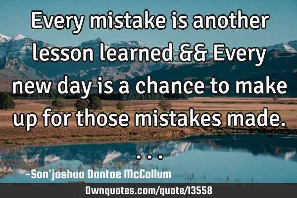 Every mistake is another lesson learned && Every new day is a chance to make up for those mistakes