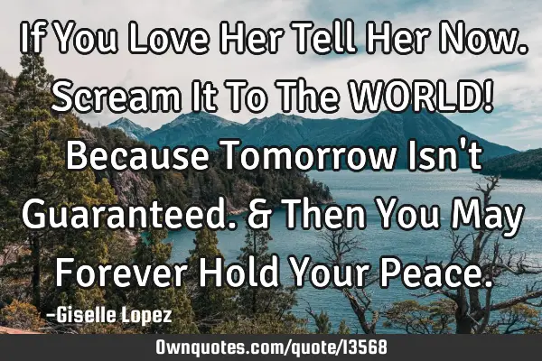 If You Love Her Tell Her Now. Scream It To The WORLD! Because Tomorrow Isn