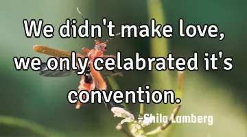 We didn't make love, we only celabrated it's convention.