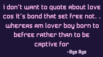 I don't want to quote about love cos it's bond that set free not.. whereas am lover boy born to