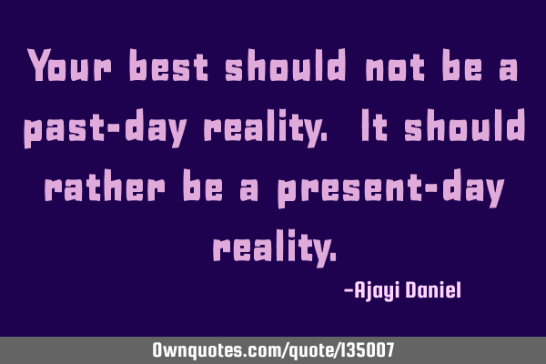 Your best should not be a past-day reality. It should rather be a present-day