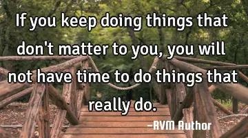 If you keep doing things that don't matter to you, you will not have time to do things that really