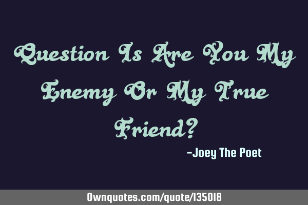 Question Is Are You My Enemy Or My True Friend?