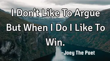 I Don't Like To Argue But When I Do I Like To Win.